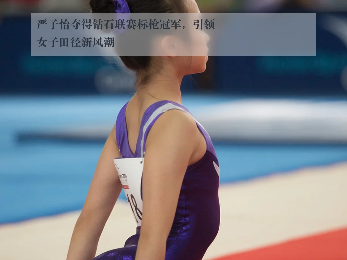 严子怡夺得钻石联赛标枪冠军，引领女子田径新风潮